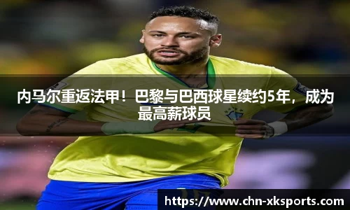 内马尔重返法甲!巴黎与巴西球星续约5年,成为最高薪球员