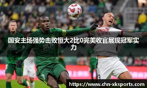 国安主场强势击败恒大2比0完美收官展现冠军实力