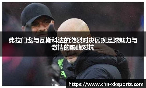 弗拉门戈与瓦斯科达的激烈对决展现足球魅力与激情的巅峰对抗