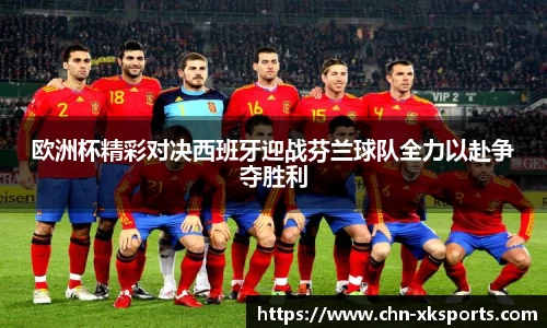 欧洲杯精彩对决西班牙迎战芬兰球队全力以赴争夺胜利