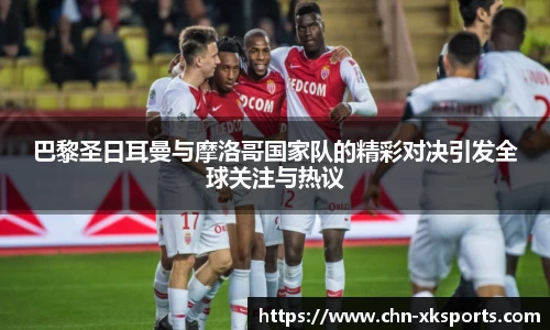 巴黎圣日耳曼与摩洛哥国家队的精彩对决引发全球关注与热议