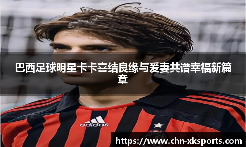 巴西足球明星卡卡喜结良缘与爱妻共谱幸福新篇章