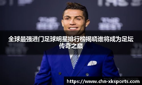 全球最强进门足球明星排行榜揭晓谁将成为足坛传奇之巅