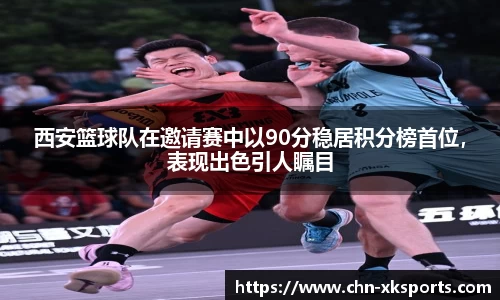 西安篮球队在邀请赛中以90分稳居积分榜首位，表现出色引人瞩目