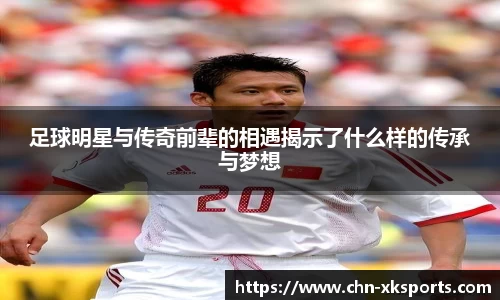 足球明星与传奇前辈的相遇揭示了什么样的传承与梦想