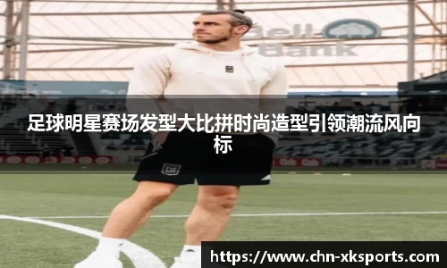 足球明星赛场发型大比拼时尚造型引领潮流风向标